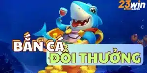 Bắn cá đổi thưởng tại 23Win - Trò chơi giải trí hấp dẫn với phần thưởng lớn